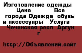 Изготовление одежды. › Цена ­ 1 000 - Все города Одежда, обувь и аксессуары » Услуги   . Чеченская респ.,Аргун г.